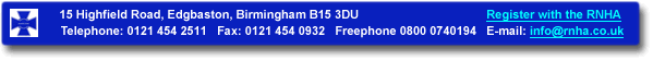 15 Highfield Road, Edgbaston, Birmingham B15 3DU. Tel: 0121 454 2511 Fax: 0121 454 0932 Freephone 0800 0740194 Email: info@rnha.co.uk
